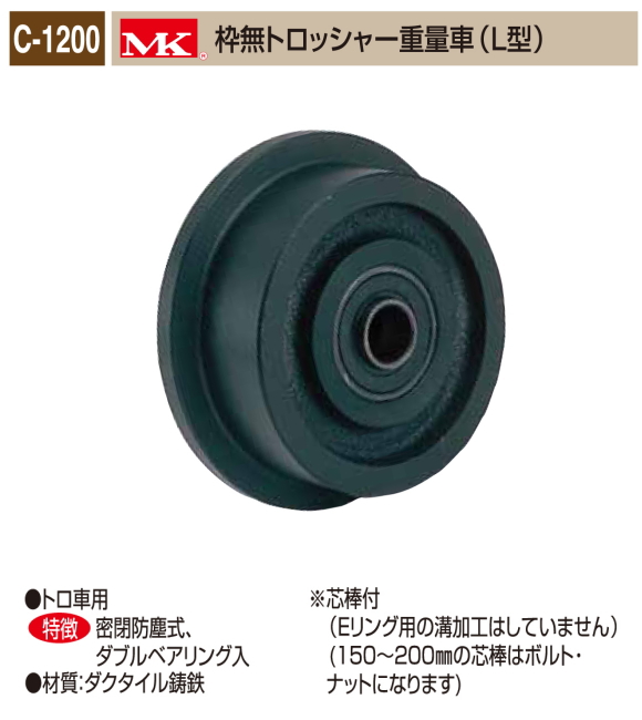 丸喜金属本社 MK 重量車 C-1200-150 MK枠無トロッシャー重量車(L型) 150Ф 1個販売 トロ車用 密閉防塵式 ダブルベアリング入